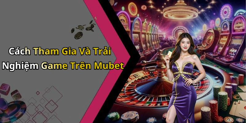 Cách Tham Gia Và Trải Nghiệm Game Trên Mubet