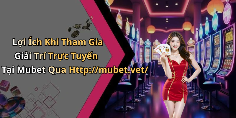 Lợi Ích Khi Tham Gia Giải Trí Trực Tuyến Tại Mubet Qua Http://mubet.vet/