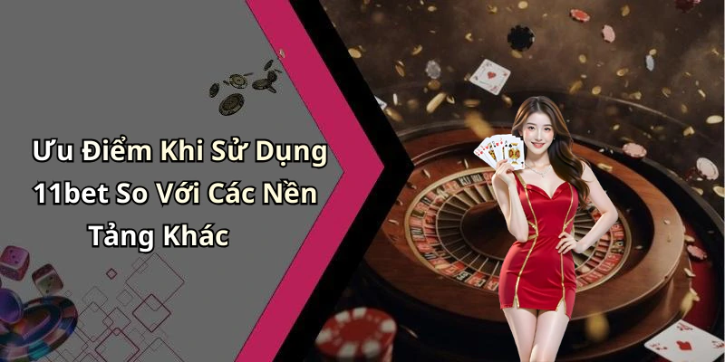 Ưu Điểm Khi Sử Dụng 11bet So Với Các Nền Tảng Khác