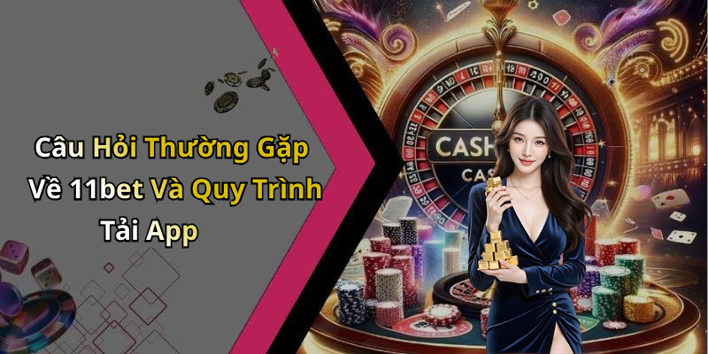 Câu Hỏi Thường Gặp Về 11bet Và Quy Trình Tải App