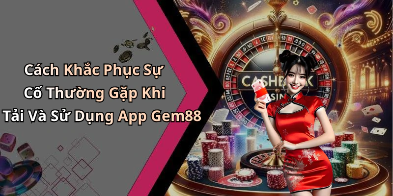 Cách Khắc Phục Sự Cố Thường Gặp Khi Tải Và Sử Dụng App Gem88