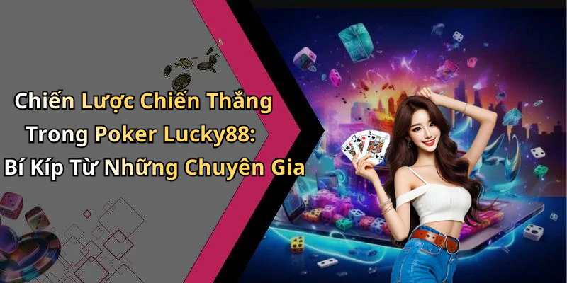 Chiến Lược Chiến Thắng Trong Poker Lucky88: Bí Kíp Từ Những Chuyên Gia
