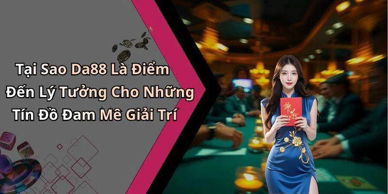 Tại Sao Da88 Là Điểm Đến Lý Tưởng Cho Những Tín Đồ Đam Mê Giải Trí