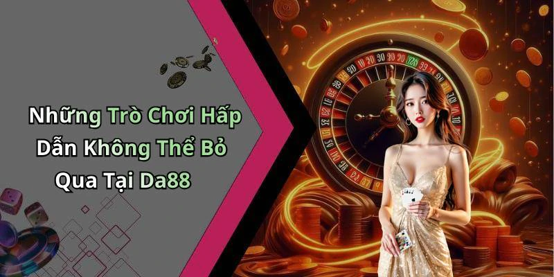 Những Trò Chơi Hấp Dẫn Không Thể Bỏ Qua Tại Da88