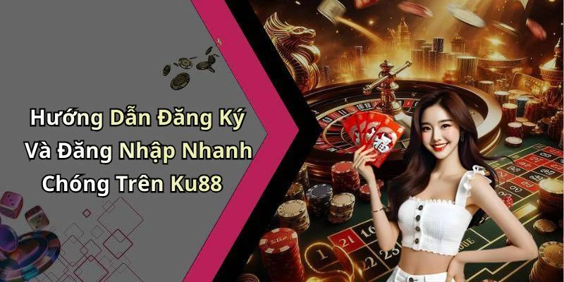 Hướng Dẫn Đăng Ký Và Đăng Nhập Nhanh Chóng Trên Ku88