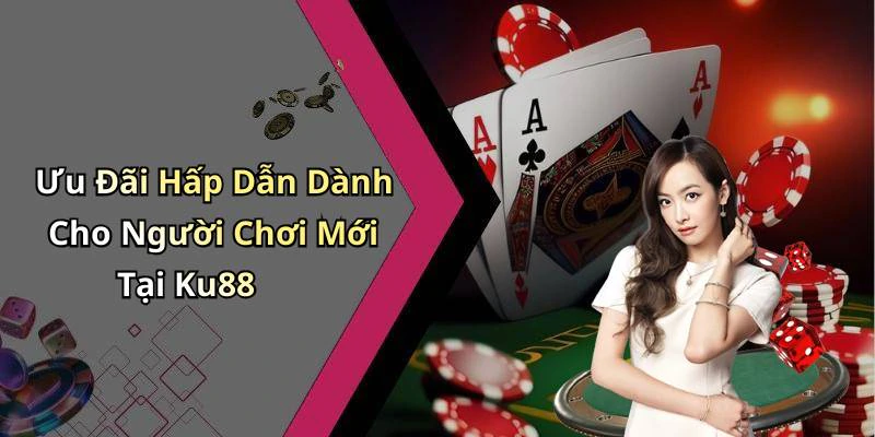 Ưu Đãi Hấp Dẫn Dành Cho Người Chơi Mới Tại Ku88