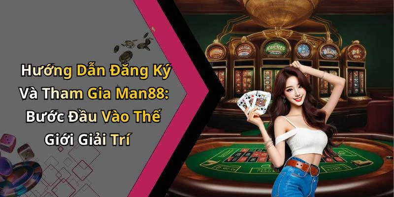 Hướng Dẫn Đăng Ký Và Tham Gia Man88: Bước Đầu Vào Thế Giới Giải Trí
