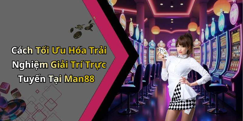 Cách Tối Ưu Hóa Trải Nghiệm Giải Trí Trực Tuyến Tại Man88