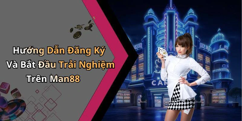 Hướng Dẫn Đăng Ký Và Bắt Đầu Trải Nghiệm Trên Man88