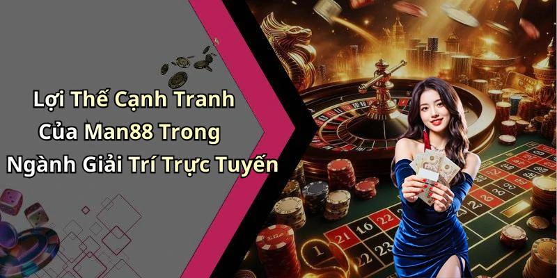 Lợi Thế Cạnh Tranh Của Man88 Trong Ngành Giải Trí Trực Tuyến