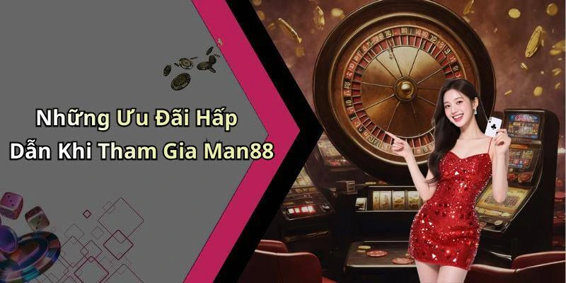 Những Ưu Đãi Hấp Dẫn Khi Tham Gia Man88