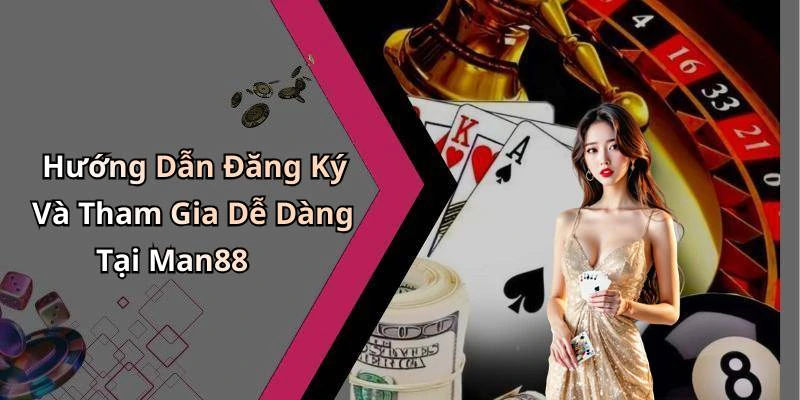 Hướng Dẫn Đăng Ký Và Tham Gia Dễ Dàng Tại Man88