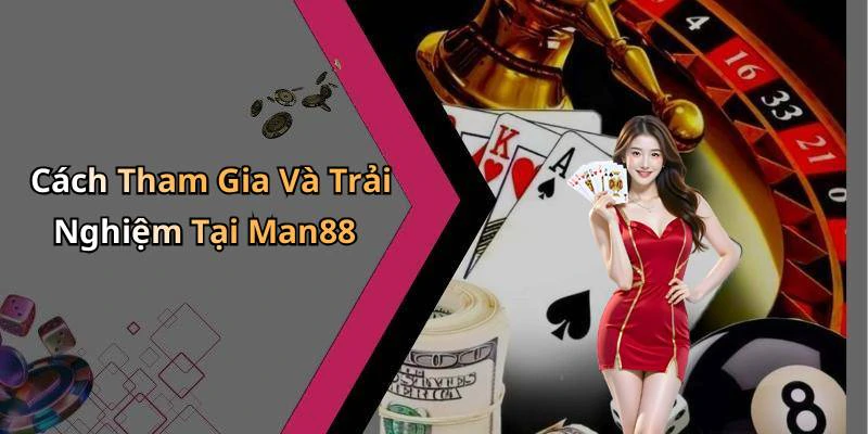 Cách Tham Gia Và Trải Nghiệm Tại Man88