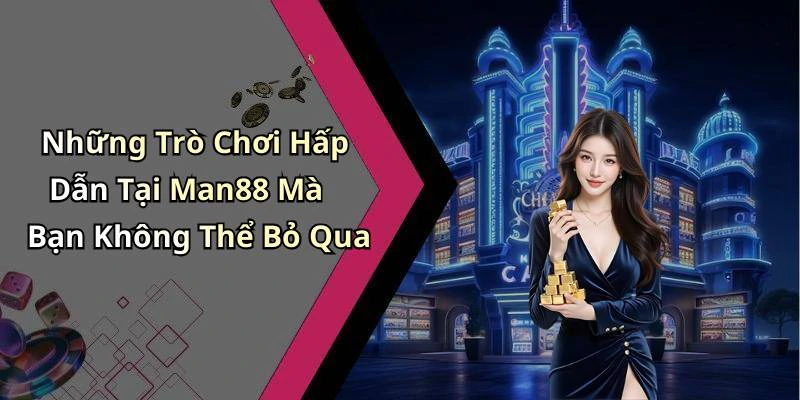 Những Trò Chơi Hấp Dẫn Tại Man88 Mà Bạn Không Thể Bỏ Qua