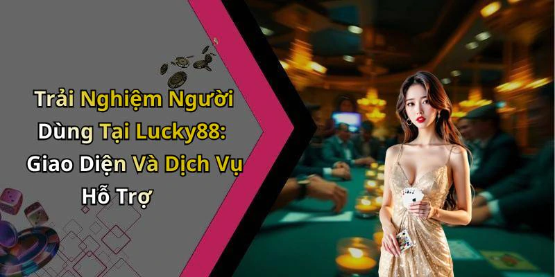 Trải Nghiệm Người Dùng Tại Lucky88: Giao Diện Và Dịch Vụ Hỗ Trợ