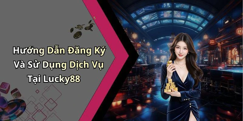 Hướng Dẫn Đăng Ký Và Sử Dụng Dịch Vụ Tại Lucky88