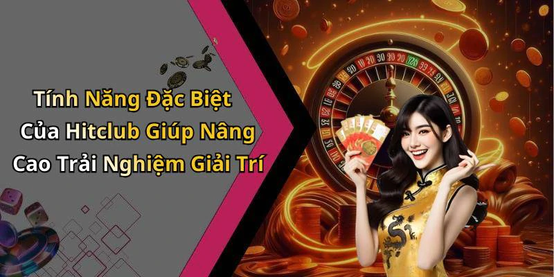 Tính Năng Đặc Biệt Của Hitclub Giúp Nâng Cao Trải Nghiệm Giải Trí
