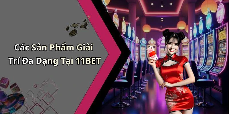 Các Sản Phẩm Giải Trí Đa Dạng Tại 11BET