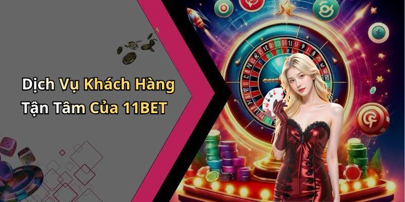 Dịch Vụ Khách Hàng Tận Tâm Của 11BET