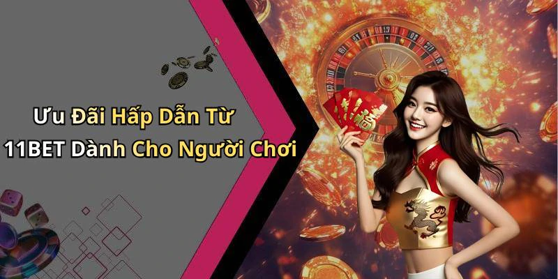 Ưu Đãi Hấp Dẫn Từ 11BET Dành Cho Người Chơi