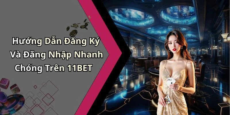 Hướng Dẫn Đăng Ký Và Đăng Nhập Nhanh Chóng Trên 11BET