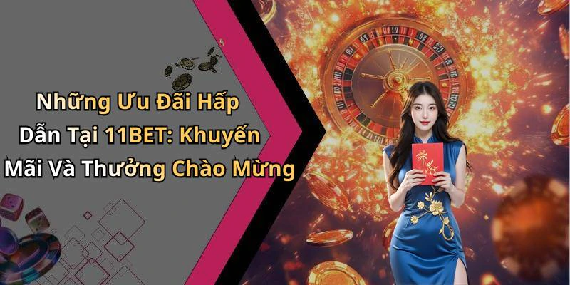 Những Ưu Đãi Hấp Dẫn Tại 11BET: Khuyến Mãi Và Thưởng Chào Mừng