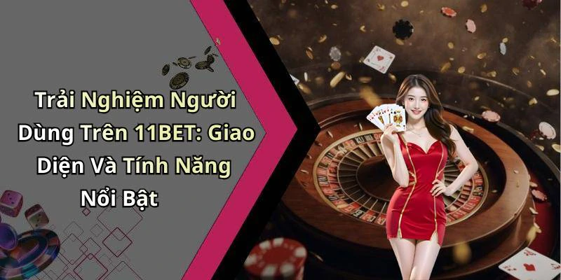 Trải Nghiệm Người Dùng Trên 11BET: Giao Diện Và Tính Năng Nổi Bật