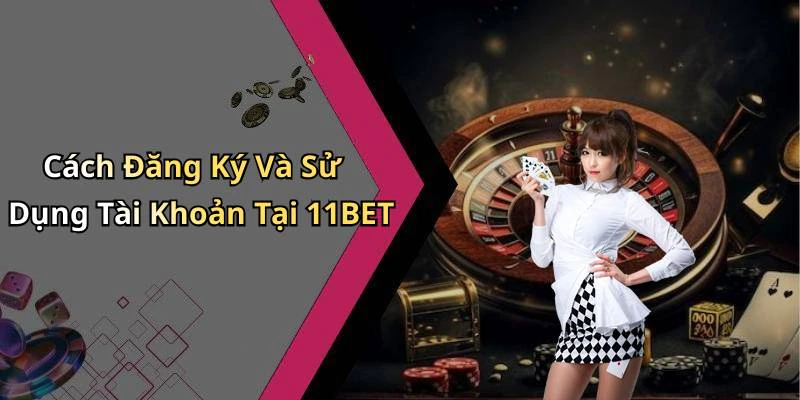 Cách Đăng Ký Và Sử Dụng Tài Khoản Tại 11BET