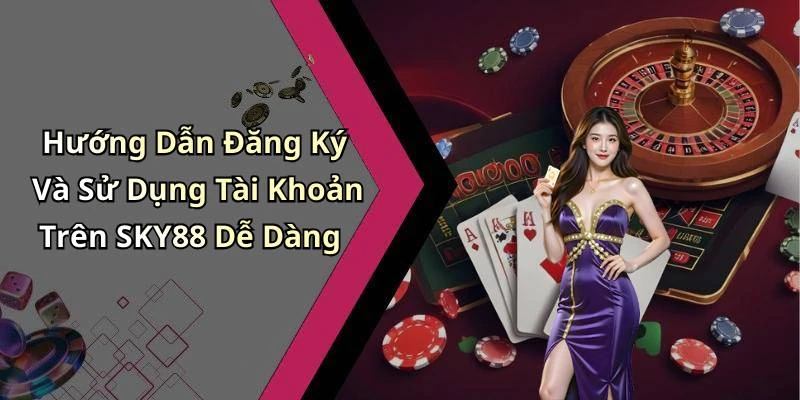 Hướng Dẫn Đăng Ký Và Sử Dụng Tài Khoản Trên SKY88 Dễ Dàng