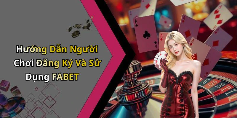 Hướng Dẫn Người Chơi Đăng Ký Và Sử Dụng FABET