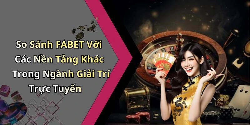 So Sánh FABET Với Các Nền Tảng Khác Trong Ngành Giải Trí Trực Tuyến