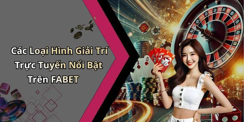 Các Loại Hình Giải Trí Trực Tuyến Nổi Bật Trên FABET