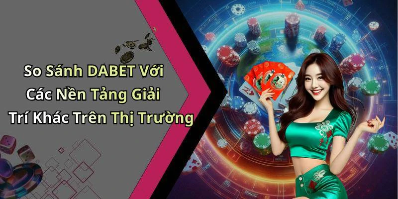 So Sánh DABET Với Các Nền Tảng Giải Trí Khác Trên Thị Trường