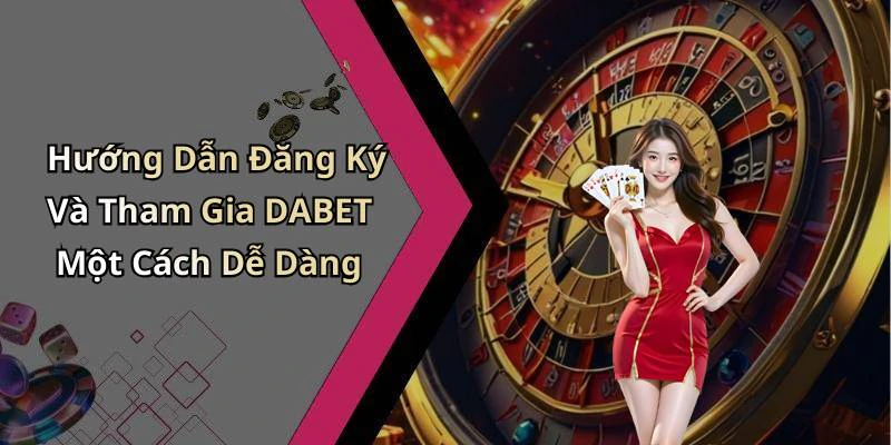 Hướng Dẫn Đăng Ký Và Tham Gia DABET Một Cách Dễ Dàng