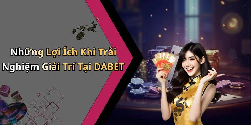 Những Lợi Ích Khi Trải Nghiệm Giải Trí Tại DABET
