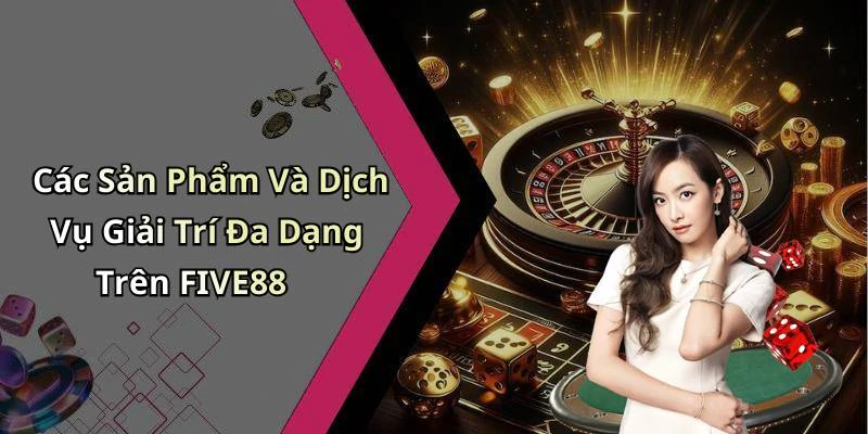 Các Sản Phẩm Và Dịch Vụ Giải Trí Đa Dạng Trên FIVE88
