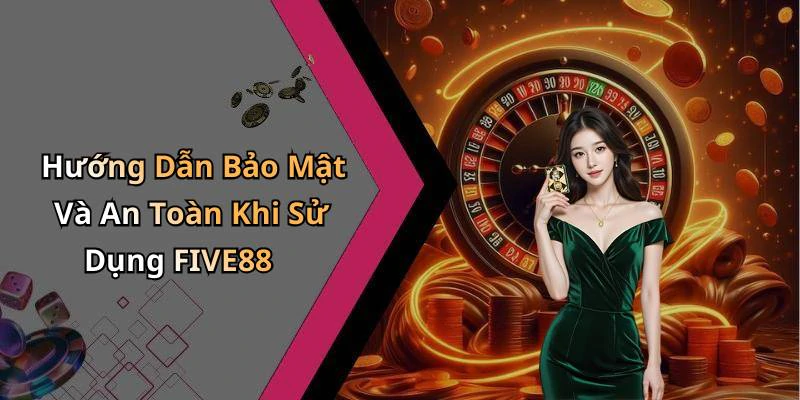Hướng Dẫn Bảo Mật Và An Toàn Khi Sử Dụng FIVE88