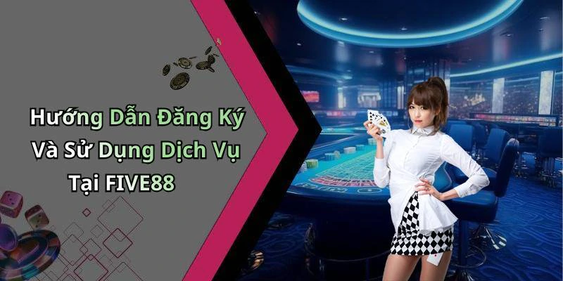 Hướng Dẫn Đăng Ký Và Sử Dụng Dịch Vụ Tại FIVE88