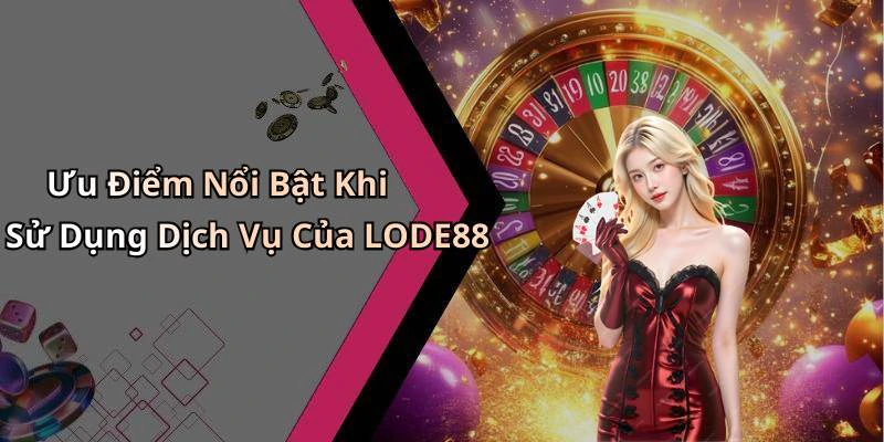 Ưu Điểm Nổi Bật Khi Sử Dụng Dịch Vụ Của LODE88