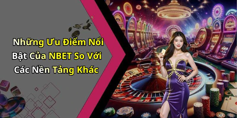 Những Ưu Điểm Nổi Bật Của NBET So Với Các Nền Tảng Khác