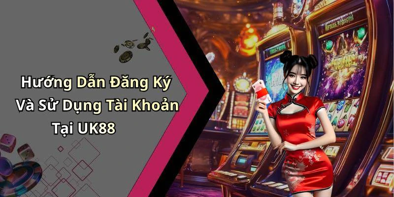 Hướng Dẫn Đăng Ký Và Sử Dụng Tài Khoản Tại UK88