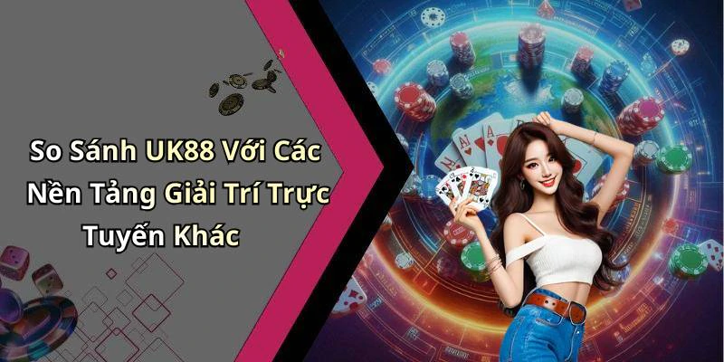 So Sánh UK88 Với Các Nền Tảng Giải Trí Trực Tuyến Khác