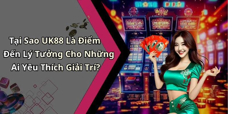Tại Sao UK88 Là Điểm Đến Lý Tưởng Cho Những Ai Yêu Thích Giải Trí?