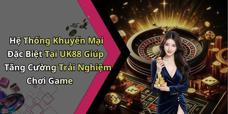 Hệ Thống Khuyến Mại Đặc Biệt Tại UK88 Giúp Tăng Cường Trải Nghiệm Chơi Game