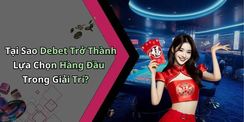 Tại Sao Debet Trở Thành Lựa Chọn Hàng Đầu Trong Giải Trí?