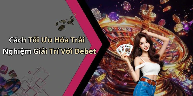 Cách Tối Ưu Hóa Trải Nghiệm Giải Trí Với Debet