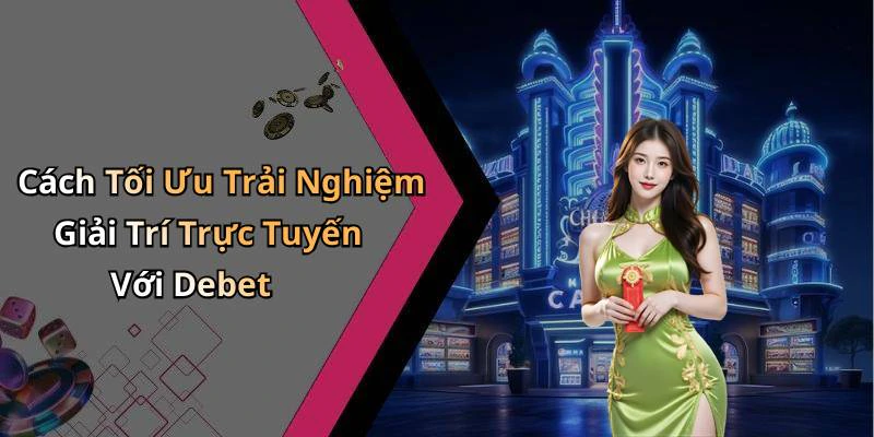 Cách Tối Ưu Trải Nghiệm Giải Trí Trực Tuyến Với Debet