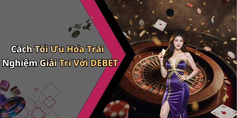 Cách Tối Ưu Hóa Trải Nghiệm Giải Trí Với DEBET