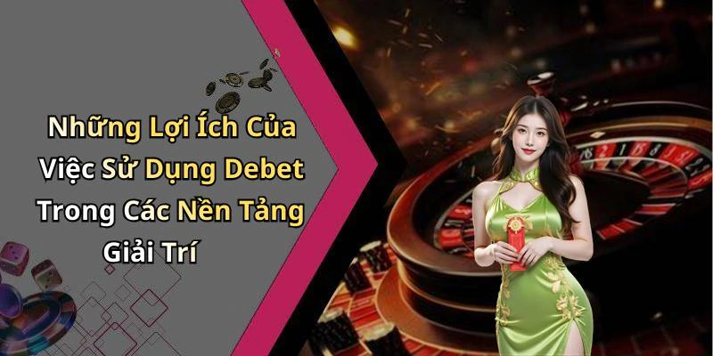 Những Lợi Ích Của Việc Sử Dụng Debet Trong Các Nền Tảng Giải Trí