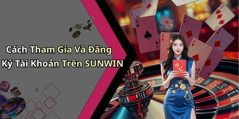 Cách Tham Gia Và Đăng Ký Tài Khoản Trên SUNWIN
